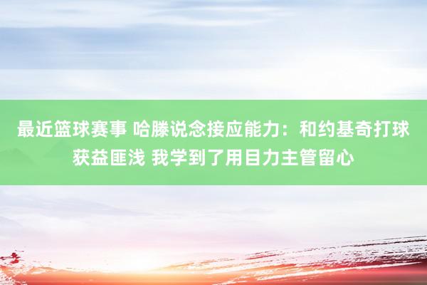 最近篮球赛事 哈滕说念接应能力：和约基奇打球获益匪浅 我学到了用目力主管留心