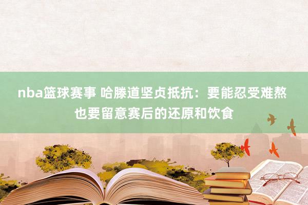 nba篮球赛事 哈滕道坚贞抵抗：要能忍受难熬 也要留意赛后的还原和饮食