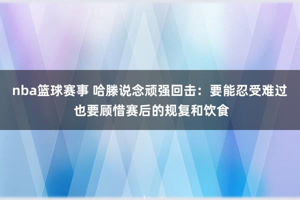 nba篮球赛事 哈滕说念顽强回击：要能忍受难过 也要顾惜赛后的规复和饮食