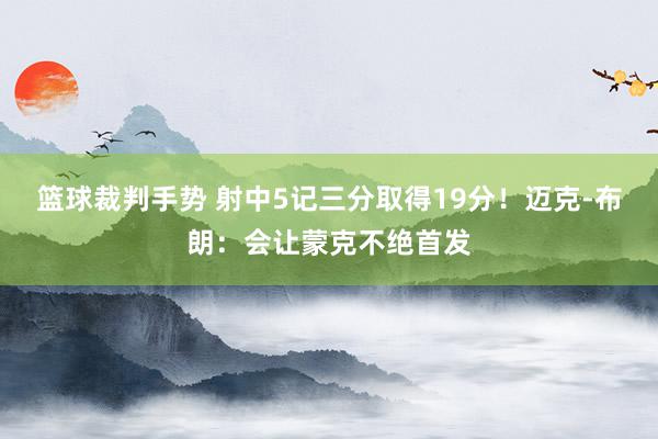 篮球裁判手势 射中5记三分取得19分！迈克-布朗：会让蒙克不绝首发