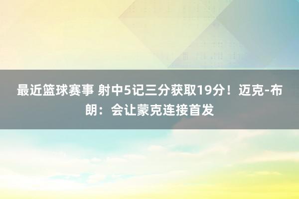 最近篮球赛事 射中5记三分获取19分！迈克-布朗：会让蒙克连接首发