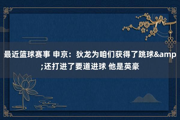 最近篮球赛事 申京：狄龙为咱们获得了跳球&还打进了要道进球 他是英豪