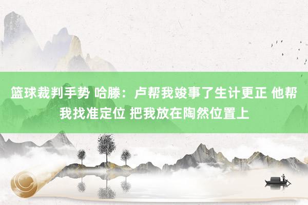 篮球裁判手势 哈滕：卢帮我竣事了生计更正 他帮我找准定位 把我放在陶然位置上