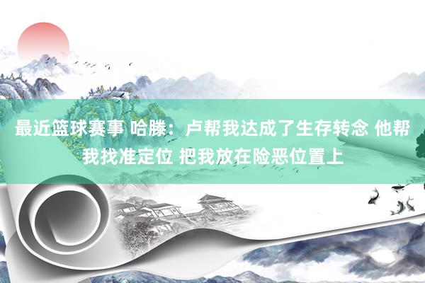 最近篮球赛事 哈滕：卢帮我达成了生存转念 他帮我找准定位 把我放在险恶位置上