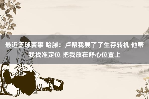 最近篮球赛事 哈滕：卢帮我罢了了生存转机 他帮我找准定位 把我放在舒心位置上