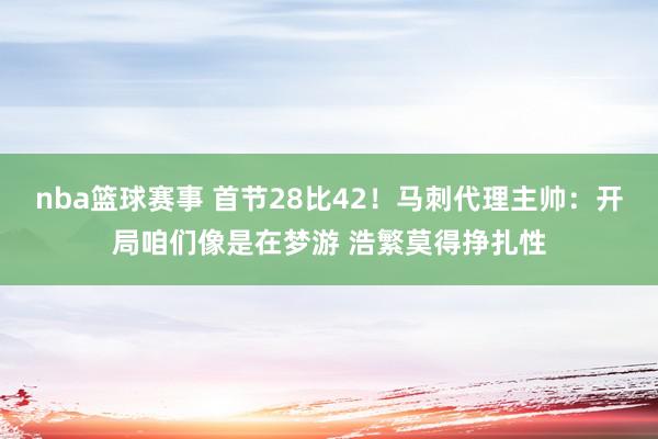 nba篮球赛事 首节28比42！马刺代理主帅：开局咱们像是在梦游 浩繁莫得挣扎性