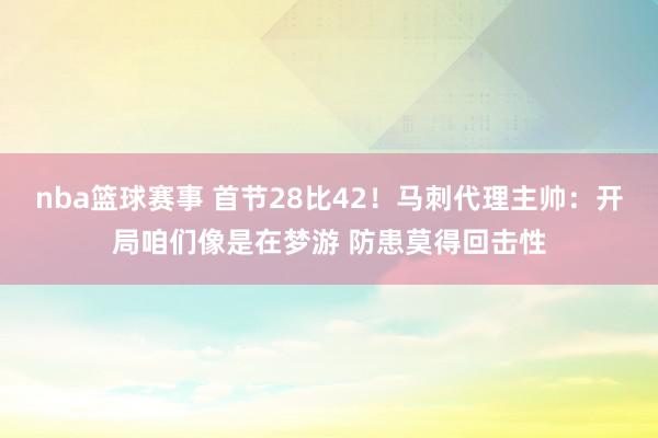 nba篮球赛事 首节28比42！马刺代理主帅：开局咱们像是在梦游 防患莫得回击性