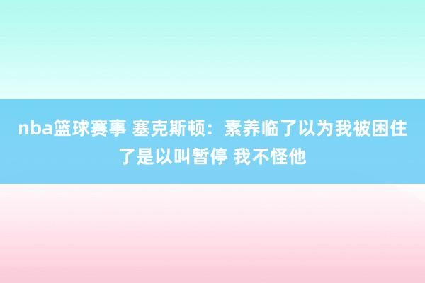 nba篮球赛事 塞克斯顿：素养临了以为我被困住了是以叫暂停 我不怪他