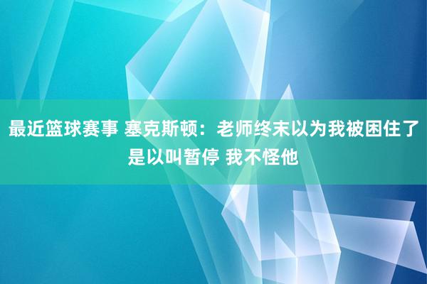 最近篮球赛事 塞克斯顿：老师终末以为我被困住了是以叫暂停 我不怪他