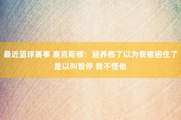 最近篮球赛事 塞克斯顿：涵养临了以为我被困住了是以叫暂停 我不怪他