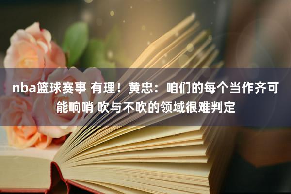 nba篮球赛事 有理！黄忠：咱们的每个当作齐可能响哨 吹与不吹的领域很难判定