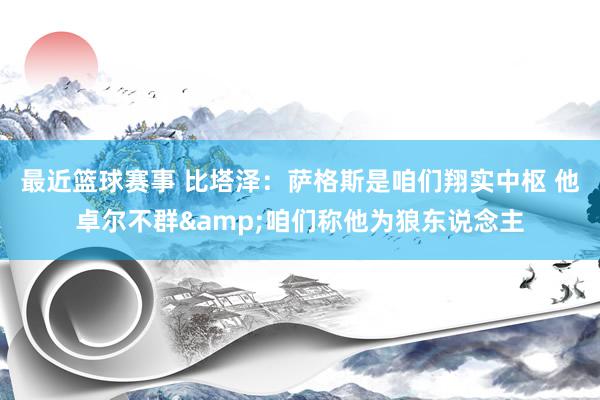 最近篮球赛事 比塔泽：萨格斯是咱们翔实中枢 他卓尔不群&咱们称他为狼东说念主