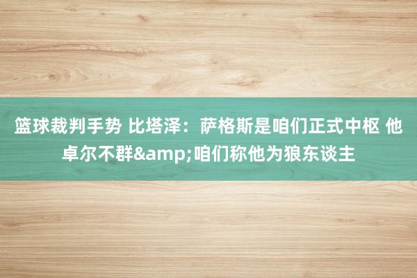 篮球裁判手势 比塔泽：萨格斯是咱们正式中枢 他卓尔不群&咱们称他为狼东谈主