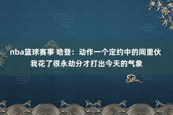 nba篮球赛事 哈登：动作一个定约中的闾里伙 我花了很永劫分才打出今天的气象