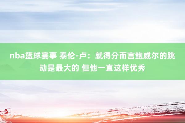 nba篮球赛事 泰伦-卢：就得分而言鲍威尔的跳动是最大的 但他一直这样优秀