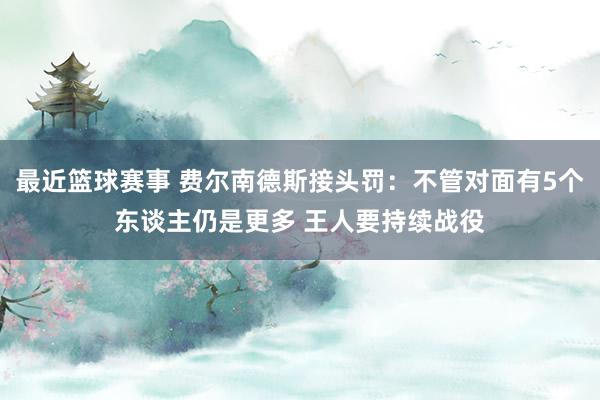 最近篮球赛事 费尔南德斯接头罚：不管对面有5个东谈主仍是更多 王人要持续战役