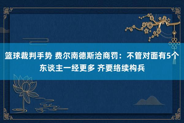 篮球裁判手势 费尔南德斯洽商罚：不管对面有5个东谈主一经更多 齐要络续构兵