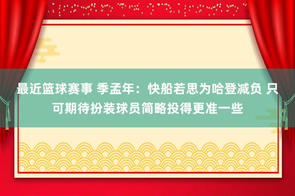 最近篮球赛事 季孟年：快船若思为哈登减负 只可期待扮装球员简略投得更准一些