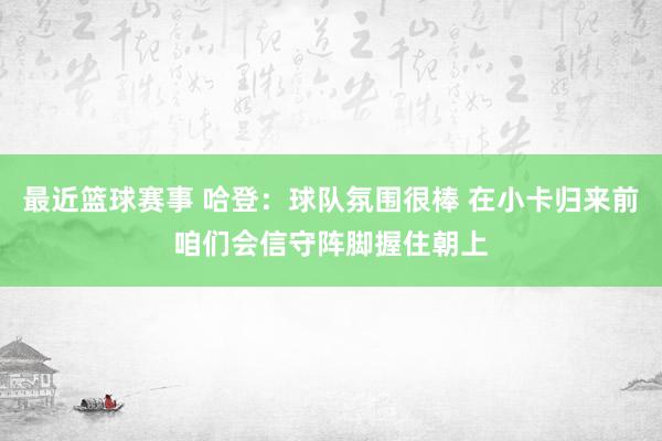 最近篮球赛事 哈登：球队氛围很棒 在小卡归来前咱们会信守阵脚握住朝上