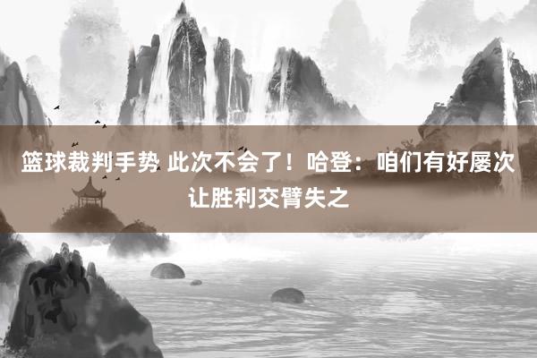 篮球裁判手势 此次不会了！哈登：咱们有好屡次让胜利交臂失之