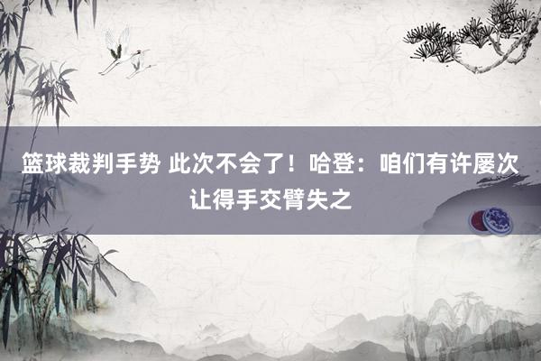 篮球裁判手势 此次不会了！哈登：咱们有许屡次让得手交臂失之