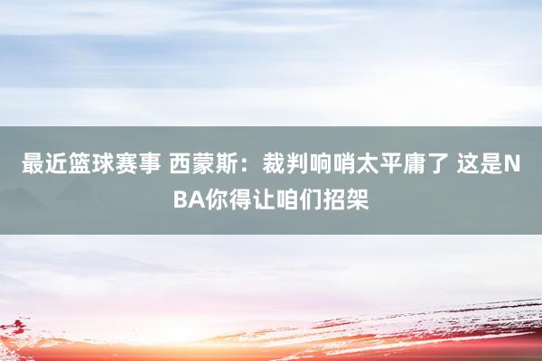 最近篮球赛事 西蒙斯：裁判响哨太平庸了 这是NBA你得让咱们招架