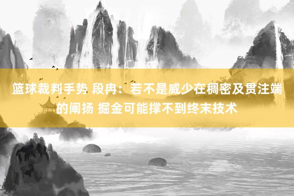 篮球裁判手势 段冉：若不是威少在稠密及贯注端的阐扬 掘金可能撑不到终末技术