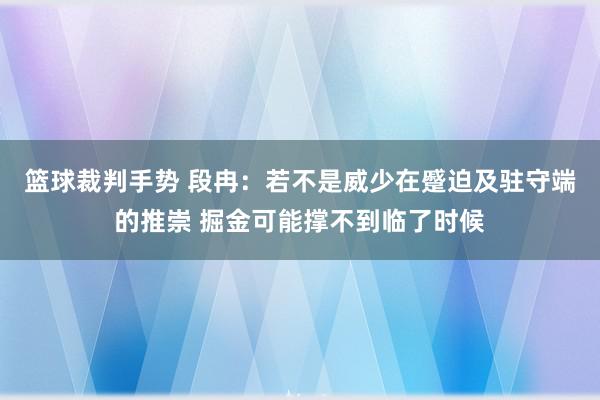 篮球裁判手势 段冉：若不是威少在蹙迫及驻守端的推崇 掘金可能撑不到临了时候