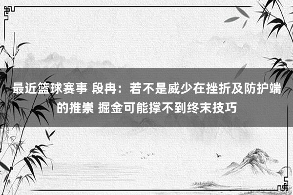 最近篮球赛事 段冉：若不是威少在挫折及防护端的推崇 掘金可能撑不到终末技巧