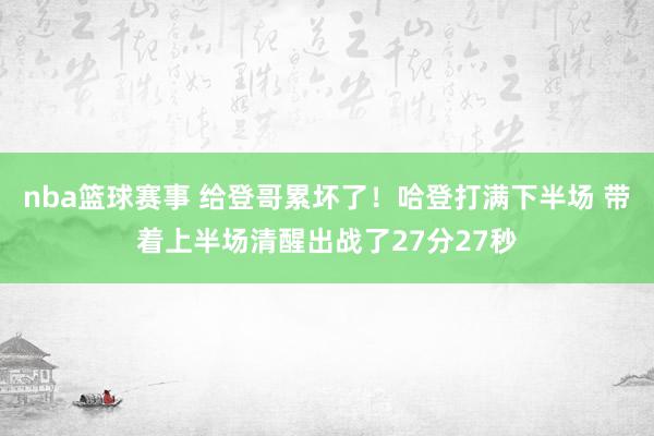 nba篮球赛事 给登哥累坏了！哈登打满下半场 带着上半场清醒出战了27分27秒