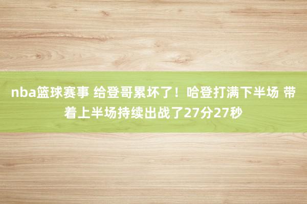 nba篮球赛事 给登哥累坏了！哈登打满下半场 带着上半场持续出战了27分27秒