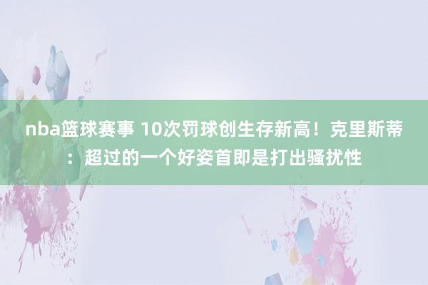 nba篮球赛事 10次罚球创生存新高！克里斯蒂：超过的一个好姿首即是打出骚扰性