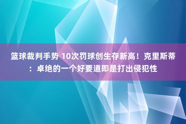 篮球裁判手势 10次罚球创生存新高！克里斯蒂：卓绝的一个好要道即是打出侵犯性