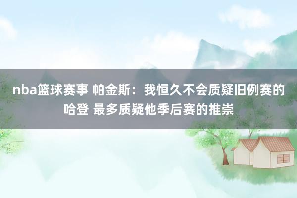 nba篮球赛事 帕金斯：我恒久不会质疑旧例赛的哈登 最多质疑他季后赛的推崇