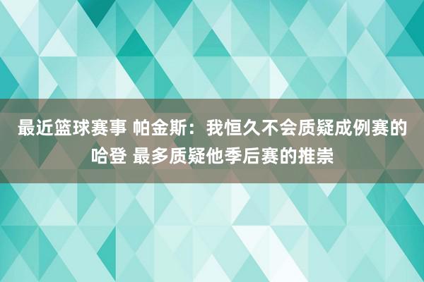 最近篮球赛事 帕金斯：我恒久不会质疑成例赛的哈登 最多质疑他季后赛的推崇