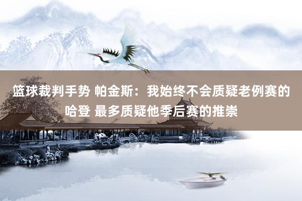 篮球裁判手势 帕金斯：我始终不会质疑老例赛的哈登 最多质疑他季后赛的推崇