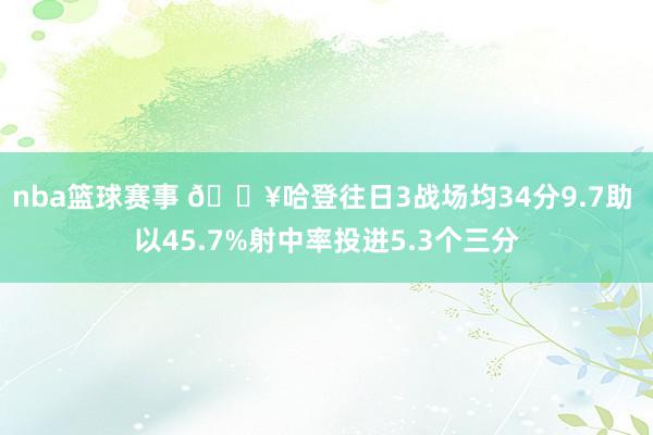 nba篮球赛事 🔥哈登往日3战场均34分9.7助 以45.7%射中率投进5.3个三分