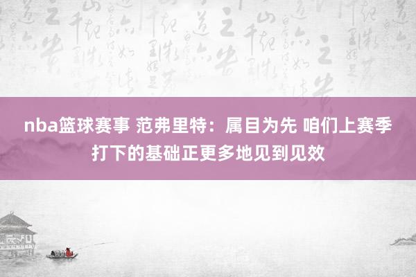 nba篮球赛事 范弗里特：属目为先 咱们上赛季打下的基础正更多地见到见效