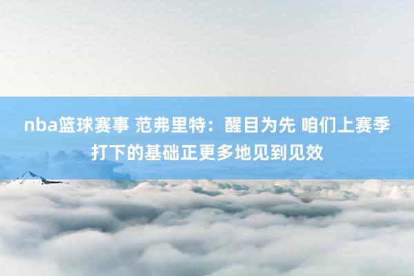 nba篮球赛事 范弗里特：醒目为先 咱们上赛季打下的基础正更多地见到见效