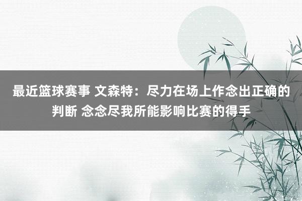 最近篮球赛事 文森特：尽力在场上作念出正确的判断 念念尽我所能影响比赛的得手