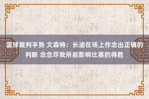 篮球裁判手势 文森特：长途在场上作念出正确的判断 念念尽我所能影响比赛的得胜