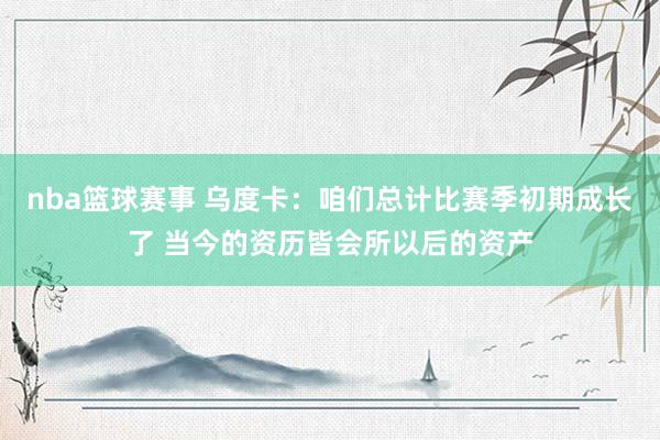 nba篮球赛事 乌度卡：咱们总计比赛季初期成长了 当今的资历皆会所以后的资产