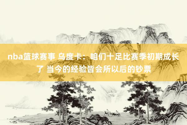 nba篮球赛事 乌度卡：咱们十足比赛季初期成长了 当今的经验皆会所以后的钞票