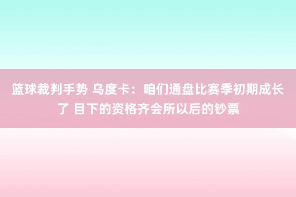 篮球裁判手势 乌度卡：咱们通盘比赛季初期成长了 目下的资格齐会所以后的钞票