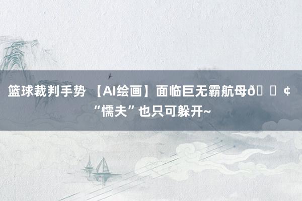 篮球裁判手势 【AI绘画】面临巨无霸航母🚢 “懦夫”也只可躲开~