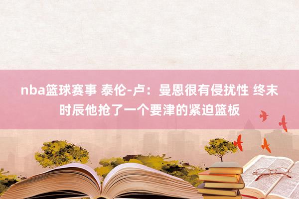 nba篮球赛事 泰伦-卢：曼恩很有侵扰性 终末时辰他抢了一个要津的紧迫篮板