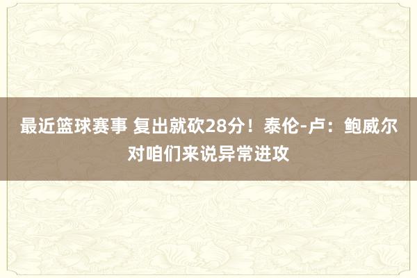 最近篮球赛事 复出就砍28分！泰伦-卢：鲍威尔对咱们来说异常进攻