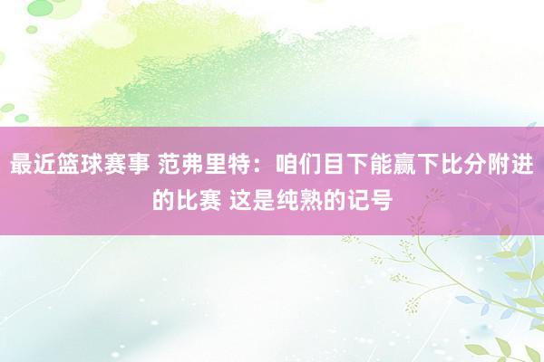 最近篮球赛事 范弗里特：咱们目下能赢下比分附进的比赛 这是纯熟的记号