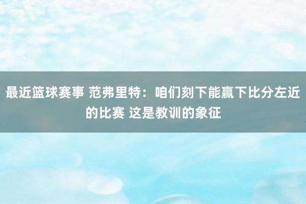 最近篮球赛事 范弗里特：咱们刻下能赢下比分左近的比赛 这是教训的象征