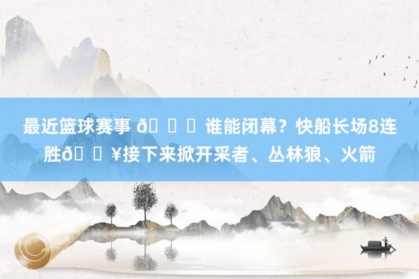 最近篮球赛事 😉谁能闭幕？快船长场8连胜🔥接下来掀开采者、丛林狼、火箭